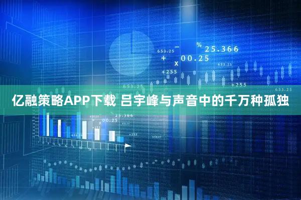 亿融策略APP下载 吕宇峰与声音中的千万种孤独