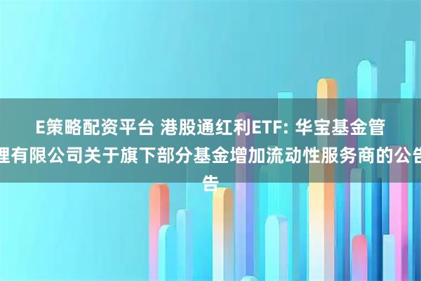 E策略配资平台 港股通红利ETF: 华宝基金管理有限公司关于旗下部分基金增加流动性服务商的公告