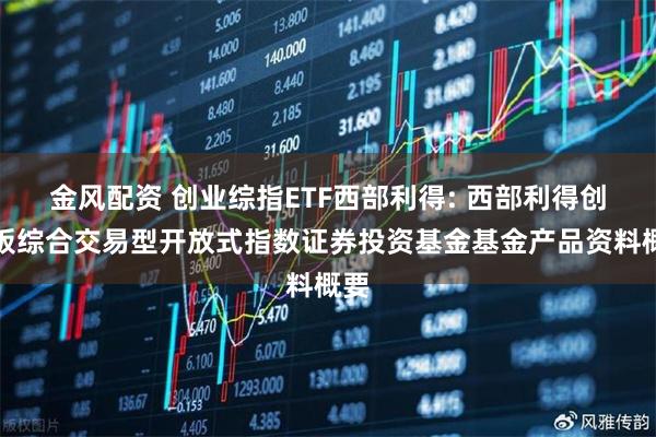 金风配资 创业综指ETF西部利得: 西部利得创业板综合交易型开放式指数证券投资基金基金产品资料概要