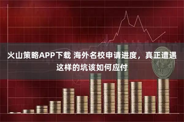火山策略APP下载 海外名校申请进度，真正遭遇这样的坑该如何应付