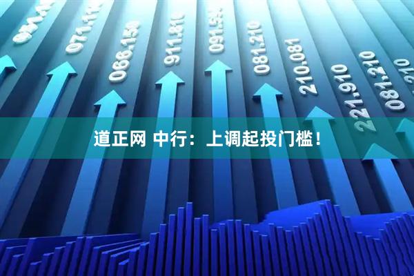 道正网 中行：上调起投门槛！