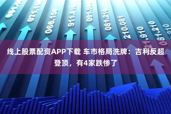 线上股票配资APP下载 车市格局洗牌：吉利反超登顶，有4家跌惨了