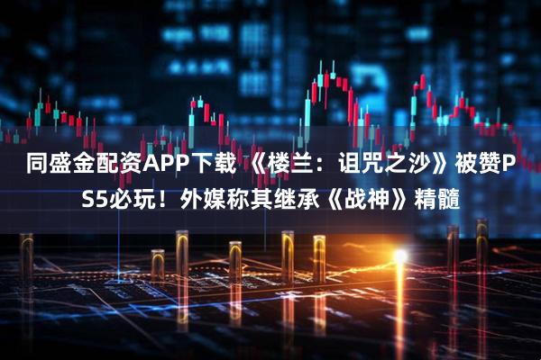 同盛金配资APP下载 《楼兰：诅咒之沙》被赞PS5必玩！外媒称其继承《战神》精髓