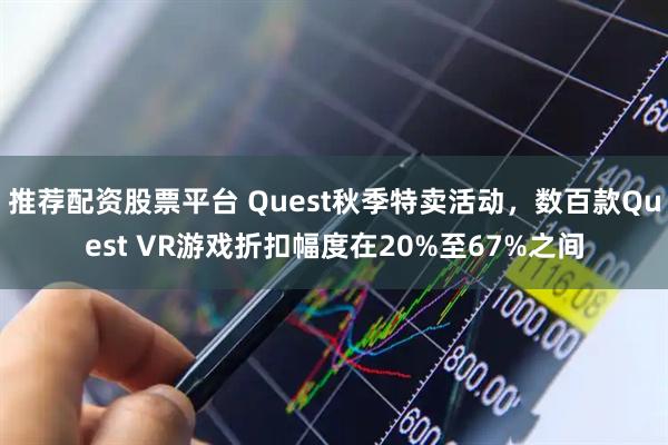 推荐配资股票平台 Quest秋季特卖活动，数百款Quest VR游戏折扣幅度在20%至67%之间