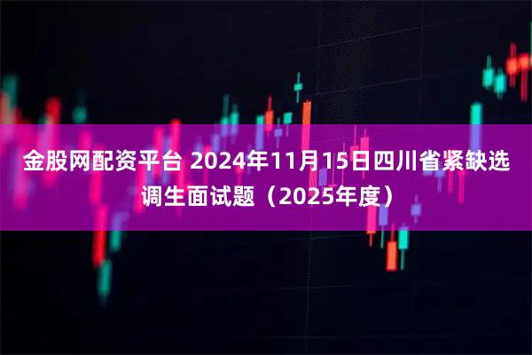 金股网配资平台 2024年11月15日四川省紧缺选调生面试题（2025年度）