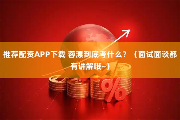 推荐配资APP下载 蓉漂到底考什么？（面试面谈都有讲解哦~）