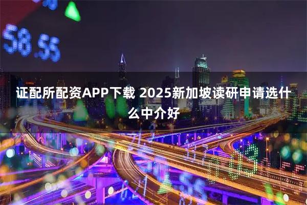 证配所配资APP下载 2025新加坡读研申请选什么中介好