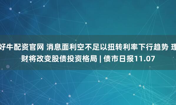 好牛配资官网 消息面利空不足以扭转利率下行趋势 理财将改变股债投资格局 | 债市日报11.07