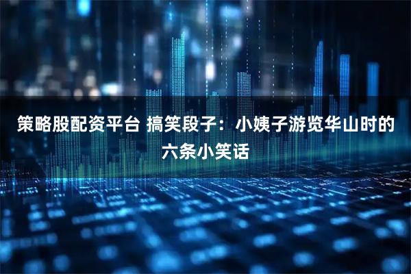 策略股配资平台 搞笑段子：小姨子游览华山时的六条小笑话