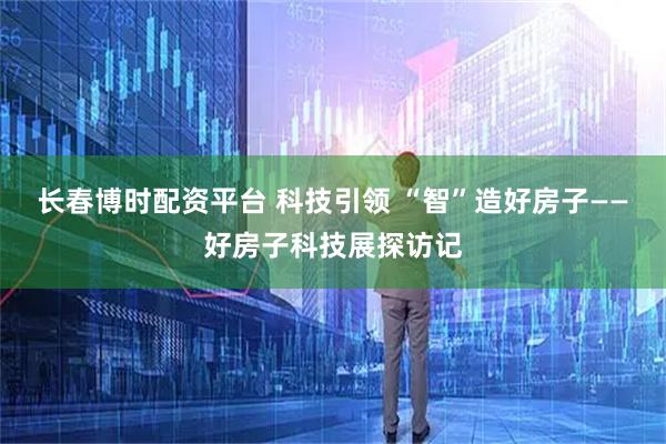 长春博时配资平台 科技引领 “智”造好房子——好房子科技展探访记