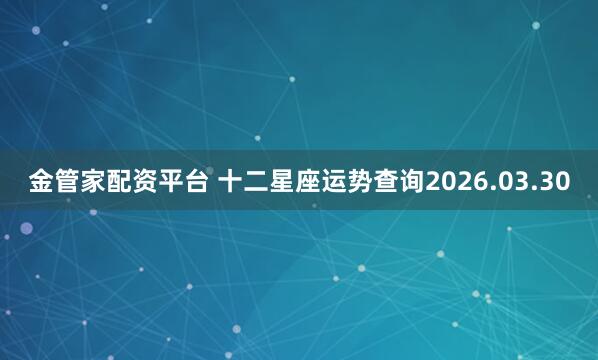 金管家配资平台 十二星座运势查询2026.03.30
