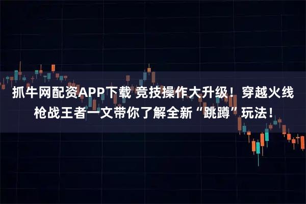 抓牛网配资APP下载 竞技操作大升级！穿越火线枪战王者一文带你了解全新“跳蹲”玩法！