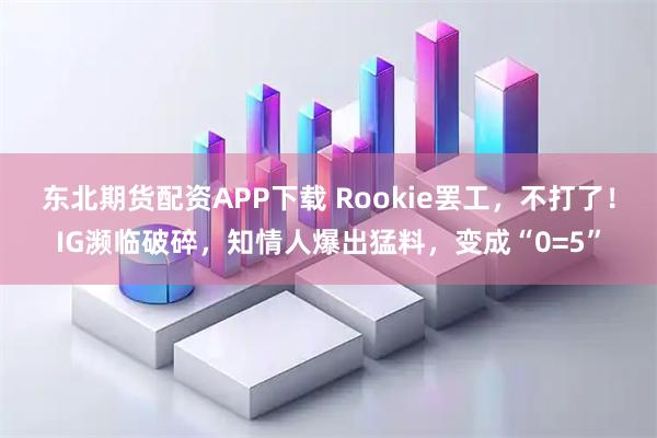 东北期货配资APP下载 Rookie罢工，不打了！IG濒临破碎，知情人爆出猛料，变成“0=5”