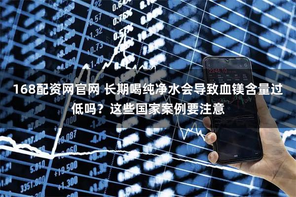 168配资网官网 长期喝纯净水会导致血镁含量过低吗？这些国家案例要注意