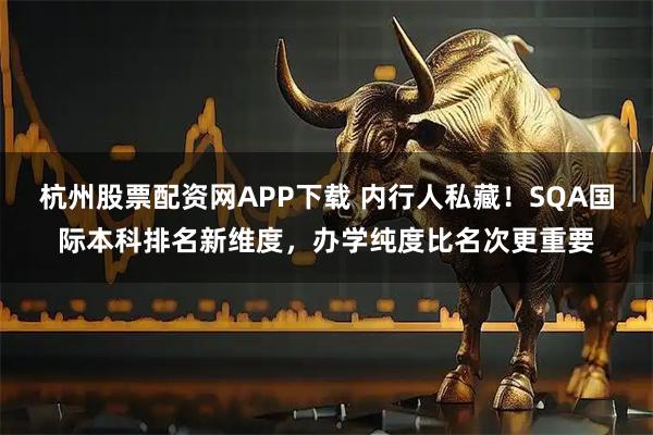 杭州股票配资网APP下载 内行人私藏！SQA国际本科排名新维度，办学纯度比名次更重要