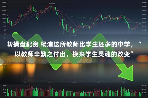 帮操盘配资 杨浦这所教师比学生还多的中学，“以教师辛勤之付出，换来学生灵魂的改变”