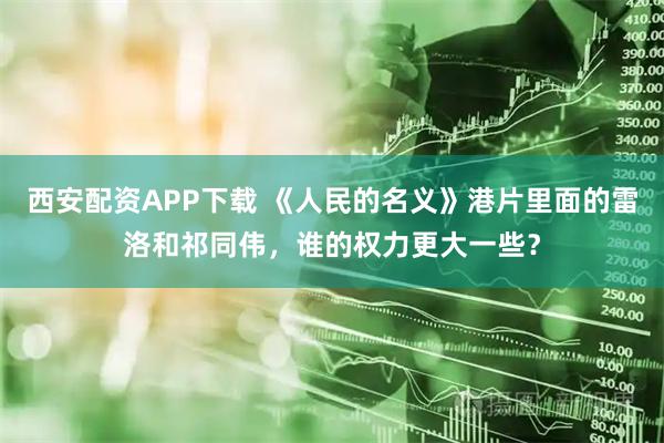 西安配资APP下载 《人民的名义》港片里面的雷洛和祁同伟，谁的权力更大一些？