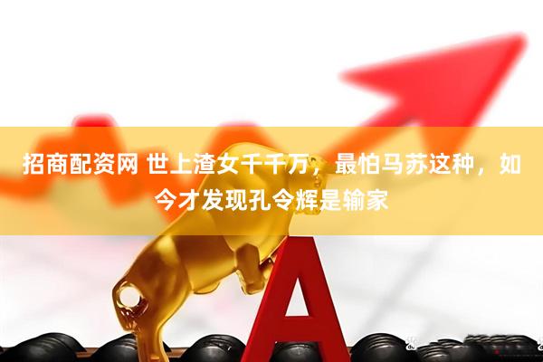 招商配资网 世上渣女千千万，最怕马苏这种，如今才发现孔令辉是输家