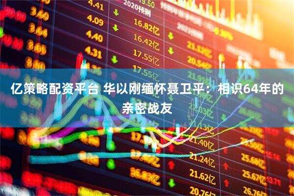 亿策略配资平台 华以刚缅怀聂卫平：相识64年的亲密战友