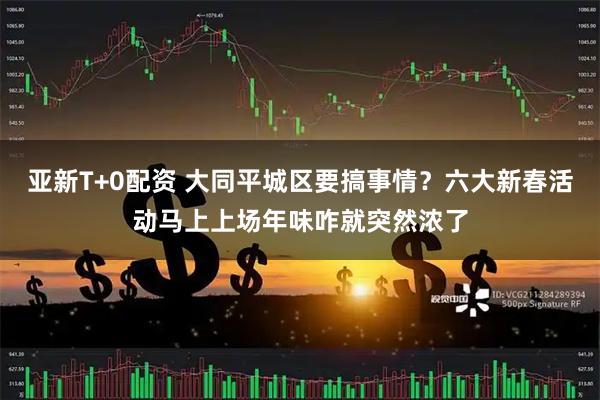亚新T+0配资 大同平城区要搞事情？六大新春活动马上上场年味咋就突然浓了