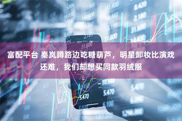 富配平台 秦岚蹲路边吃糖葫芦，明星卸妆比演戏还难，我们却想买同款羽绒服