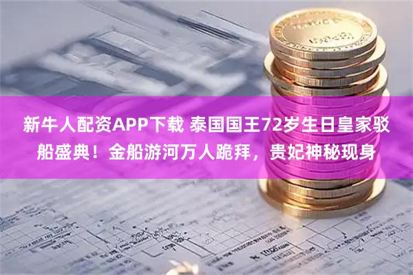 新牛人配资APP下载 泰国国王72岁生日皇家驳船盛典！金船游河万人跪拜，贵妃神秘现身