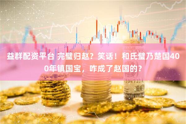益群配资平台 完璧归赵？笑话！和氏璧乃楚国400年镇国宝，咋成了赵国的？