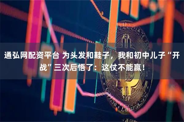 通弘网配资平台 为头发和鞋子，我和初中儿子“开战”三次后悟了：这仗不能赢！