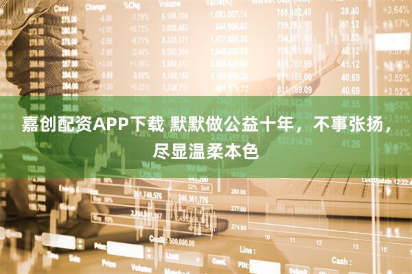 嘉创配资APP下载 默默做公益十年，不事张扬，尽显温柔本色