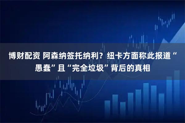 博财配资 阿森纳签托纳利？纽卡方面称此报道“愚蠢”且“完全垃圾”背后的真相