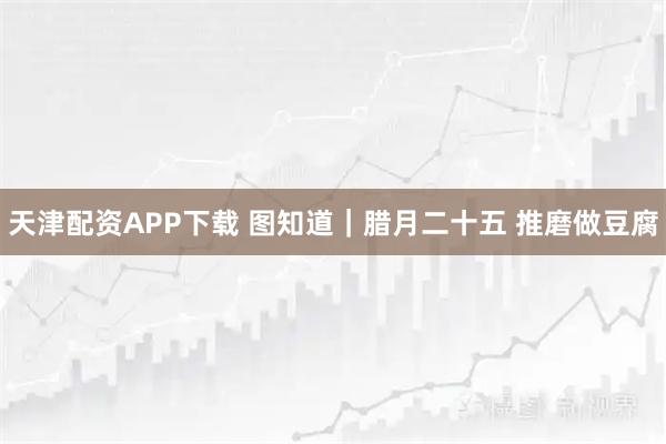 天津配资APP下载 图知道｜腊月二十五 推磨做豆腐