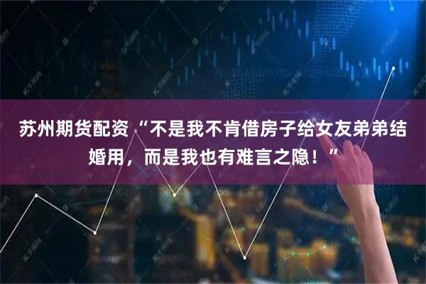 苏州期货配资 “不是我不肯借房子给女友弟弟结婚用，而是我也有难言之隐！”