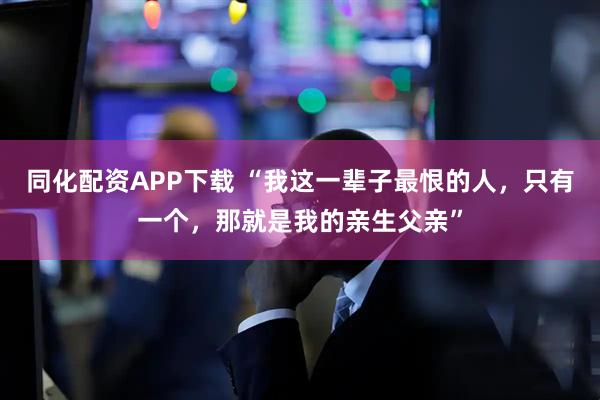 同化配资APP下载 “我这一辈子最恨的人，只有一个，那就是我的亲生父亲”