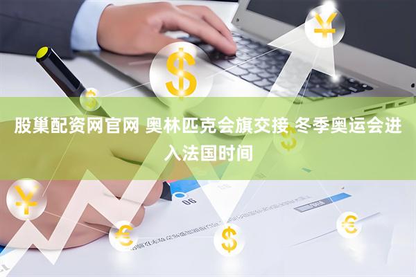 股巢配资网官网 奥林匹克会旗交接 冬季奥运会进入法国时间