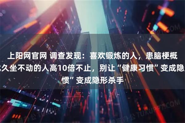 上阳网官网 调查发现：喜欢锻炼的人，患脑梗概率，比久坐不动的人高10倍不止，别让“健康习惯”变成隐形杀手