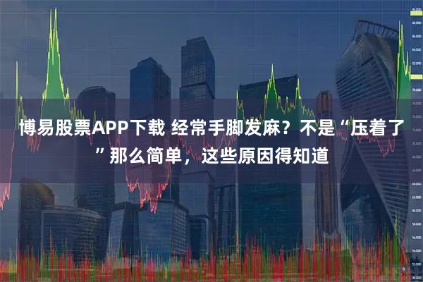 博易股票APP下载 经常手脚发麻？不是“压着了”那么简单，这些原因得知道