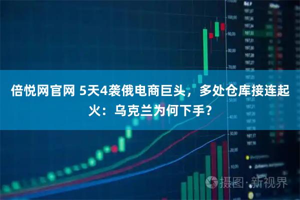 倍悦网官网 5天4袭俄电商巨头，多处仓库接连起火：乌克兰为何下手？