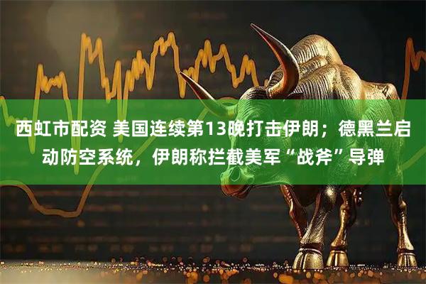 西虹市配资 美国连续第13晚打击伊朗；德黑兰启动防空系统，伊朗称拦截美军“战斧”导弹