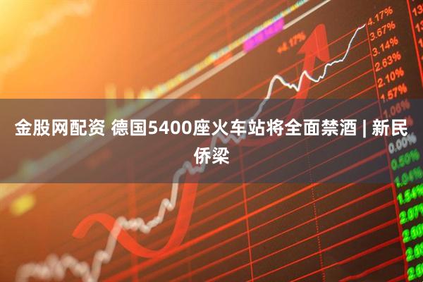 金股网配资 德国5400座火车站将全面禁酒 | 新民侨梁