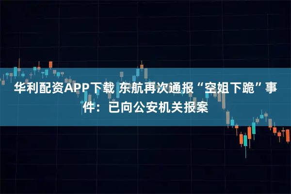 华利配资APP下载 东航再次通报“空姐下跪”事件：已向公安机关报案